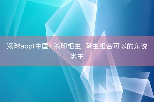 滚球app(中国) 杀印相生， 降生组合可以的东说念主