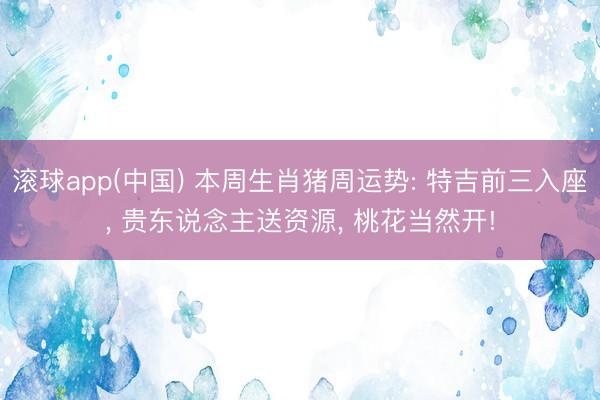 滚球app(中国) 本周生肖猪周运势: 特吉前三入座， 贵东说念主送资源， 桃花当然开!
