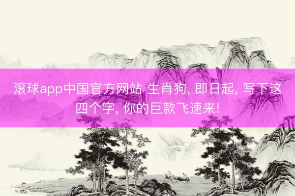 滚球app中国官方网站 生肖狗， 即日起， 写下这四个字， 你的巨款飞速来!