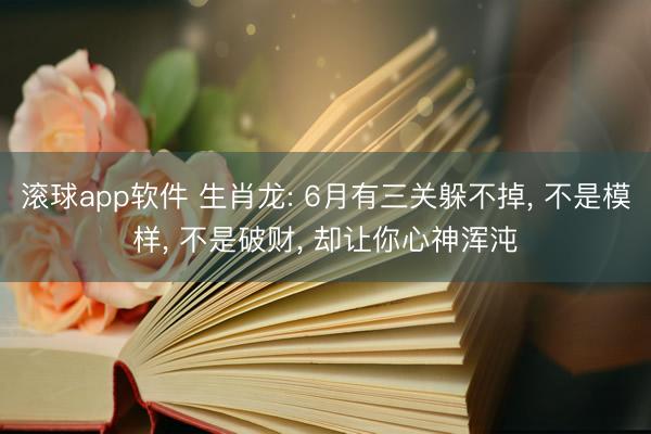 滚球app软件 生肖龙: 6月有三关躲不掉， 不是模样， 不是破财， 却让你心神浑沌