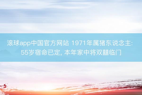 滚球app中国官方网站 1971年属猪东说念主: 55岁宿命已定， 本年家中将双囍临门