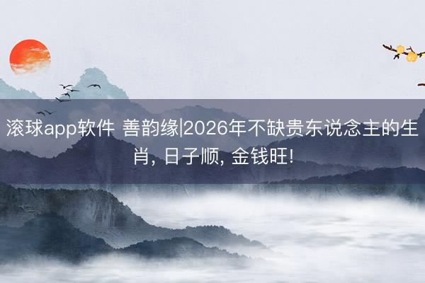 滚球app软件 善韵缘|2026年不缺贵东说念主的生肖， 日子顺， 金钱旺!