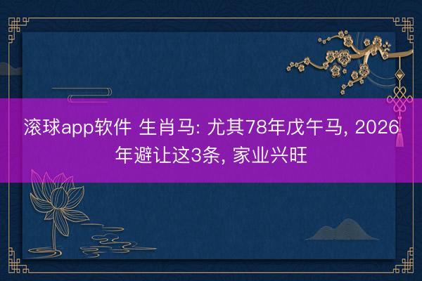滚球app软件 生肖马: 尤其78年戊午马， 2026年避让这3条， 家业兴旺
