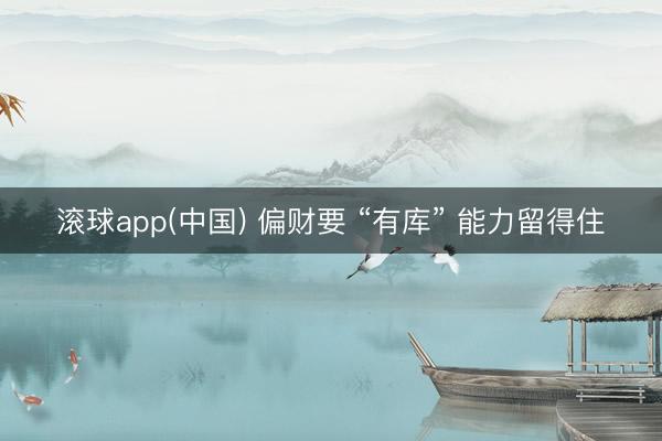 滚球app(中国) 偏财要 “有库” 能力留得住