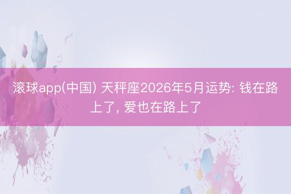 滚球app(中国) 天秤座2026年5月运势: 钱在路上了， 爱也在路上了