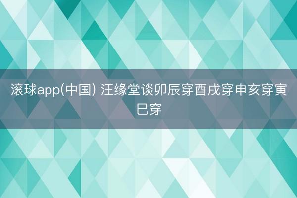 滚球app(中国) 汪缘堂谈卯辰穿酉戌穿申亥穿寅巳穿
