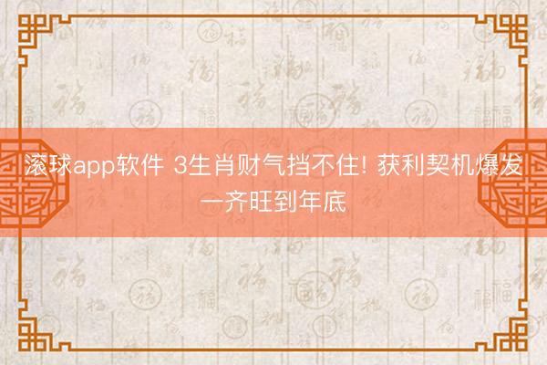 滚球app软件 3生肖财气挡不住! 获利契机爆发一齐旺到年底