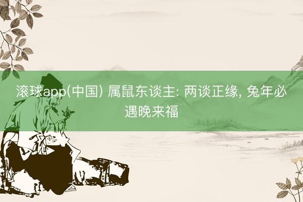 滚球app(中国) 属鼠东谈主: 两谈正缘， 兔年必遇晚来福