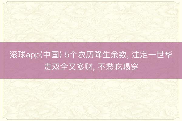 滚球app(中国) 5个农历降生余数， 注定一世华贵双全又多财， 不愁吃喝穿