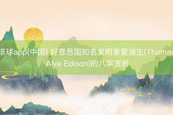 滚球app(中国) 好意思国知名发明家爱迪生(Thomas Alva Edison)的八字赏析