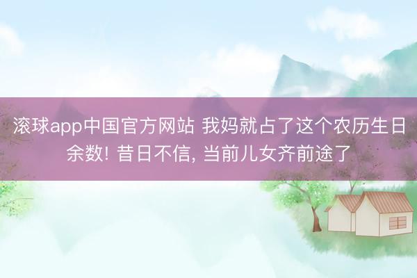 滚球app中国官方网站 我妈就占了这个农历生日余数! 昔日不信， 当前儿女齐前途了