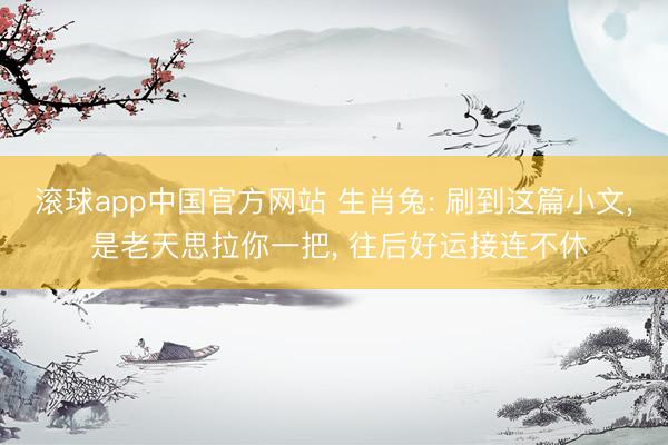 滚球app中国官方网站 生肖兔: 刷到这篇小文， 是老天思拉你一把， 往后好运接连不休
