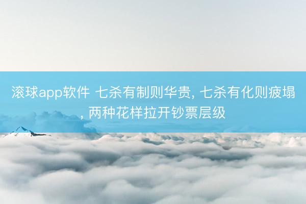 滚球app软件 七杀有制则华贵， 七杀有化则疲塌， 两种花样拉开钞票层级