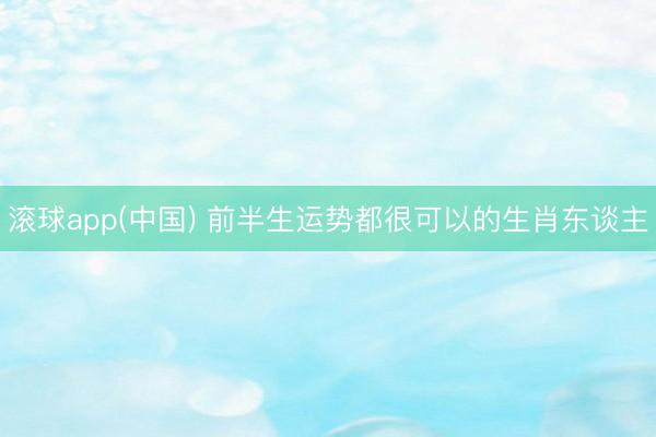滚球app(中国) 前半生运势都很可以的生肖东谈主