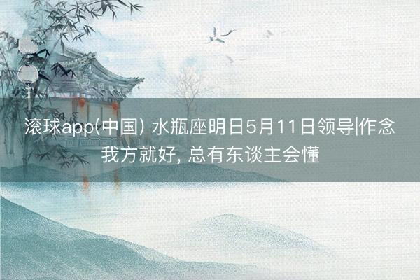 滚球app(中国) 水瓶座明日5月11日领导|作念我方就好， 总有东谈主会懂