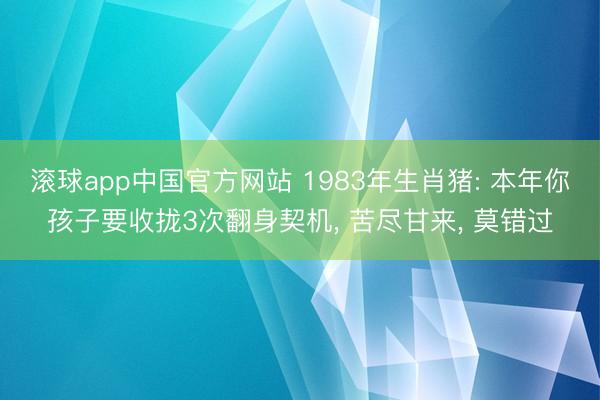 滚球app中国官方网站 1983年生肖猪: 本年你孩子要收拢3次翻身契机， 苦尽甘来， 莫错过