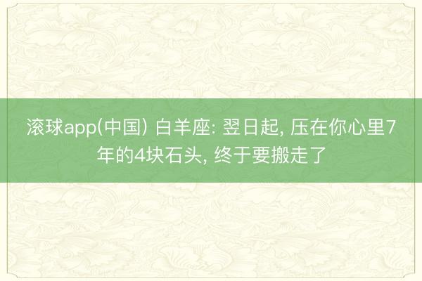 滚球app(中国) 白羊座: 翌日起， 压在你心里7年的4块石头， 终于要搬走了