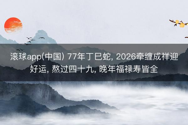 滚球app(中国) 77年丁巳蛇， 2026牵缠成祥迎好运， 熬过四十九， 晚年福禄寿皆全