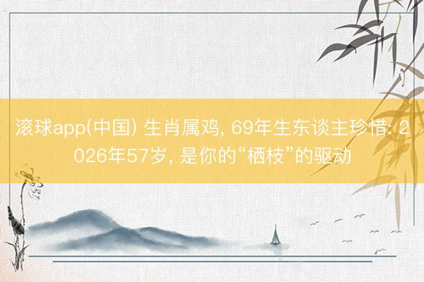 滚球app(中国) 生肖属鸡， 69年生东谈主珍惜: 2026年57岁， 是你的“栖枝”的驱动