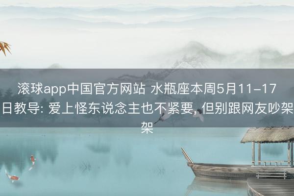 滚球app中国官方网站 水瓶座本周5月11-17日教导: 爱上怪东说念主也不紧要， 但别跟网友吵架