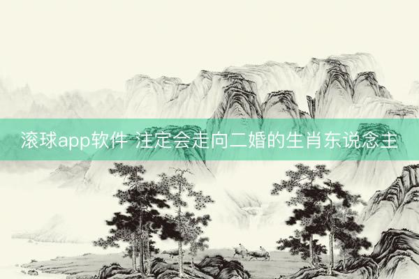 滚球app软件 注定会走向二婚的生肖东说念主