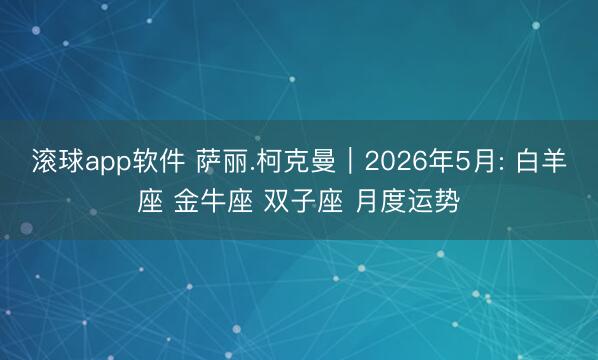 滚球app软件 萨丽.柯克曼︱2026年5月: 白羊座 金牛座 双子座 月度运势