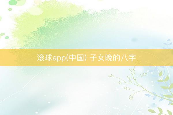 滚球app(中国) 子女晚的八字