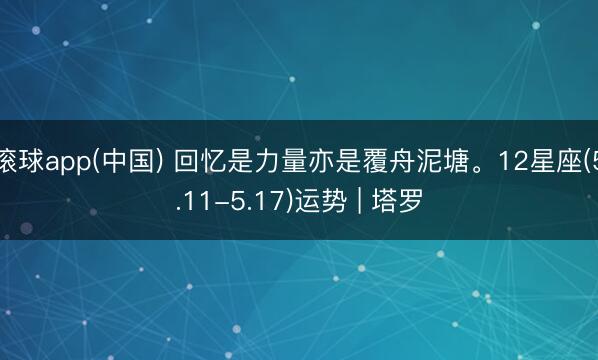滚球app(中国) 回忆是力量亦是覆舟泥塘。12星座(5.11-5.17)运势 | 塔罗