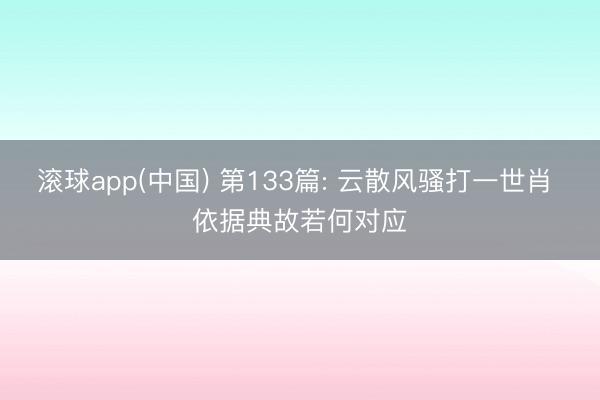 滚球app(中国) 第133篇: 云散风骚打一世肖 依据典故若何对应