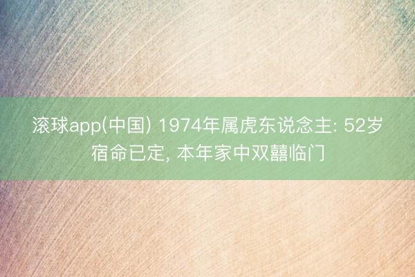 滚球app(中国) 1974年属虎东说念主: 52岁宿命已定， 本年家中双囍临门