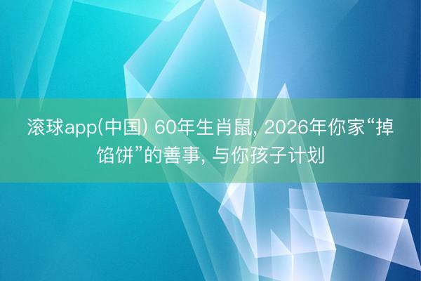 滚球app(中国) 60年生肖鼠， 2026年你家“掉馅饼”的善事， 与你孩子计划