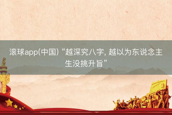 滚球app(中国) “越深究八字， 越以为东说念主生没挑升旨”