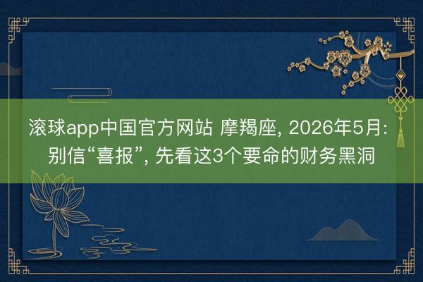 滚球app中国官方网站 摩羯座， 2026年5月: 别信“喜报”， 先看这3个要命的财务黑洞