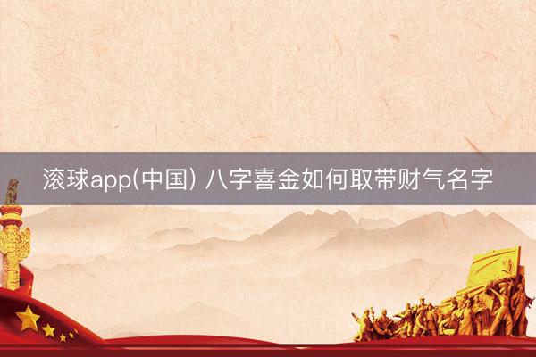 滚球app(中国) 八字喜金如何取带财气名字