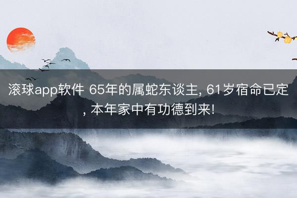滚球app软件 65年的属蛇东谈主， 61岁宿命已定， 本年家中有功德到来!