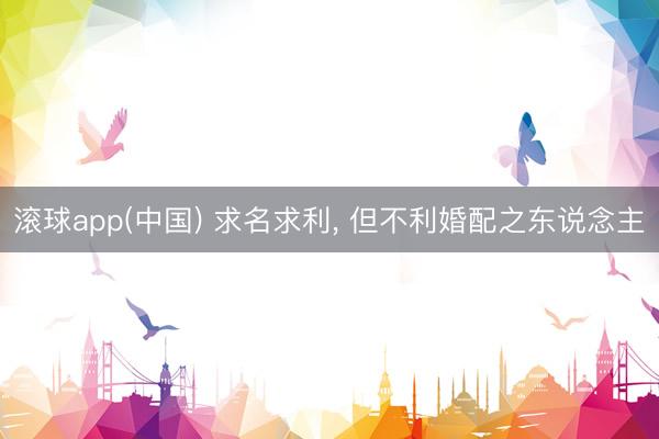 滚球app(中国) 求名求利， 但不利婚配之东说念主
