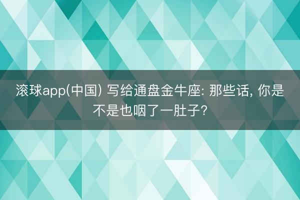 滚球app(中国) 写给通盘金牛座: 那些话， 你是不是也咽了一肚子?