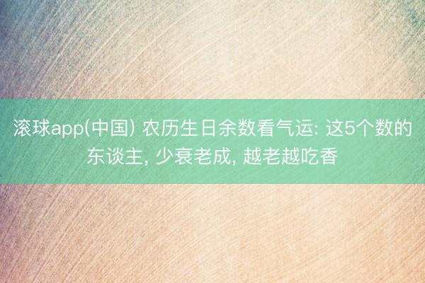 滚球app(中国) 农历生日余数看气运: 这5个数的东谈主， 少衰老成， 越老越吃香