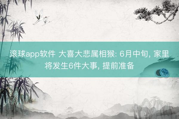 滚球app软件 大喜大悲属相猴: 6月中旬， 家里将发生6件大事， 提前准备