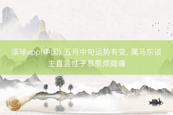 滚球app(中国) 五月中旬运势有变， 属马东谈主直言性子易惹烦隐痛