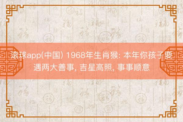 滚球app(中国) 1968年生肖猴: 本年你孩子要遇两大善事， 吉星高照， 事事顺意