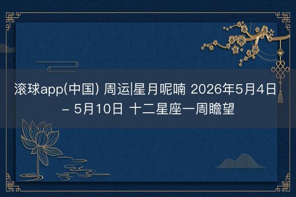 滚球app(中国) 周运|星月呢喃 2026年5月4日 - 5月10日 十二星座一周瞻望