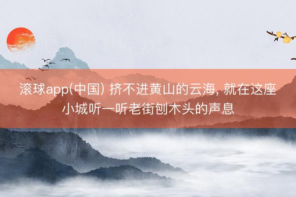 滚球app(中国) 挤不进黄山的云海， 就在这座小城听一听老街刨木头的声息