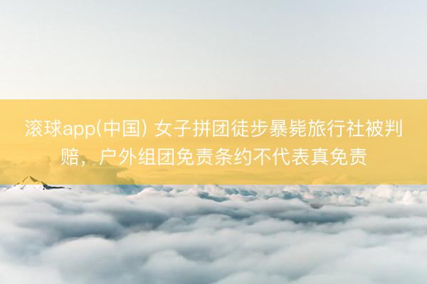 滚球app(中国) 女子拼团徒步暴毙旅行社被判赔，户外组团免责条约不代表真免责