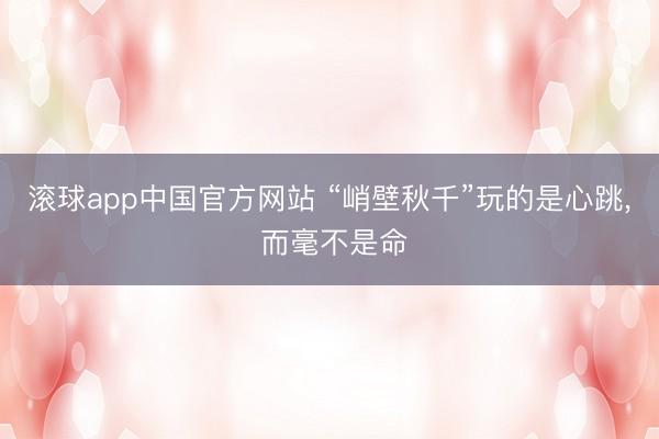 滚球app中国官方网站 “峭壁秋千”玩的是心跳， 而毫不是命