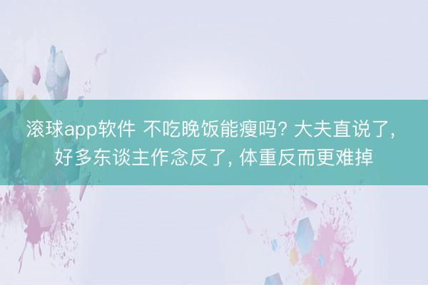 滚球app软件 不吃晚饭能瘦吗? 大夫直说了， 好多东谈主作念反了， 体重反而更难掉