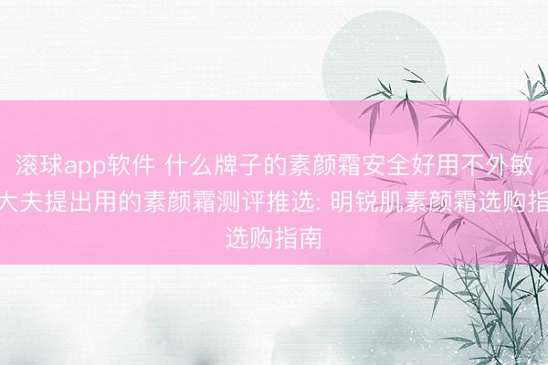 滚球app软件 什么牌子的素颜霜安全好用不外敏? 大夫提出用的素颜霜测评推选: 明锐肌素颜霜选购指南