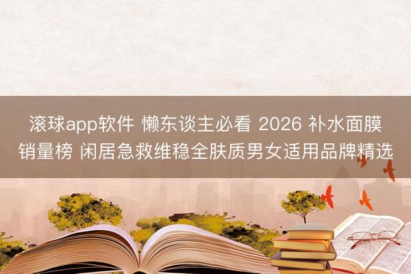 滚球app软件 懒东谈主必看 2026 补水面膜销量榜 闲居急救维稳全肤质男女适用品牌精选