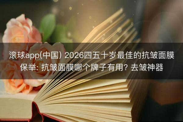 滚球app(中国) 2026四五十岁最佳的抗皱面膜保举: 抗皱面膜哪个牌子有用? 去皱神器