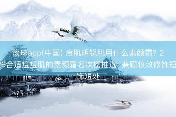 滚球app(中国) 痘肌明锐肌用什么素颜霜? 2026合适痘痘肌的素颜霜名次榜推选: 兼顾妆效修饰短处